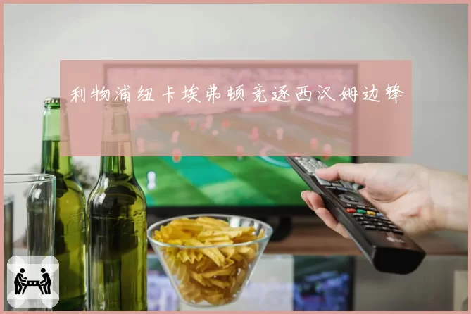 利物浦纽卡埃弗顿竞逐西汉姆边锋