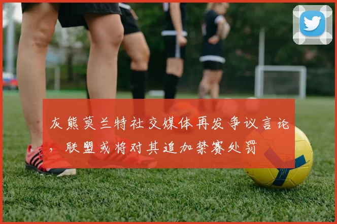 灰熊莫兰特社交媒体再发争议言论,联盟或将对其追加禁赛处罚
