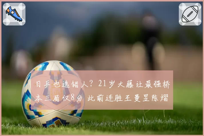 日乒也选错人？21岁大藤让最强桥本三局仅8分 此前连胜王曼昱陈熠