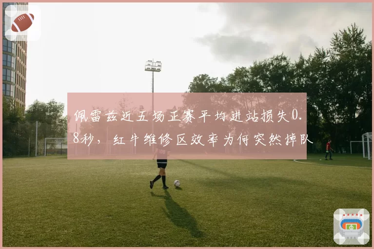佩雷兹近五场正赛平均进站损失0.8秒，红牛维修区效率为何突然掉队？
