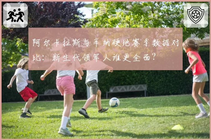 阿尔卡拉斯与辛纳硬地赛季数据对比：新生代领军人谁更全面？