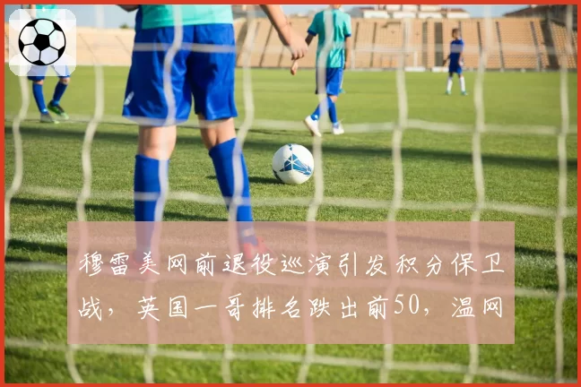 穆雷美网前退役巡演引发积分保卫战，英国一哥排名跌出前50，温网后时代谁能扛起大旗
