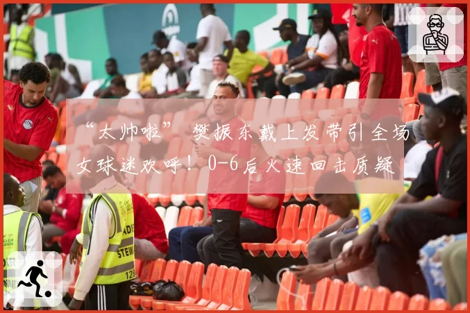 “太帅啦” 樊振东戴上发带引全场女球迷欢呼！0-6后火速回击质疑