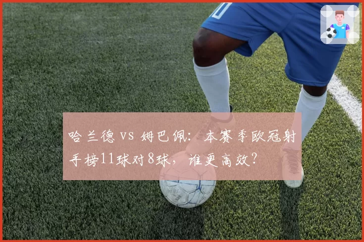 哈兰德 vs 姆巴佩：本赛季欧冠射手榜11球对8球，谁更高效？
