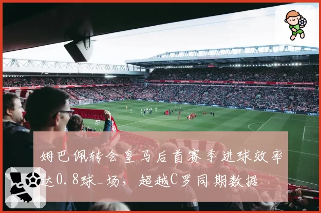 姆巴佩转会皇马后首赛季进球效率达0.8球_场，超越C罗同期数据