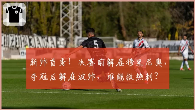 新帅首秀！决赛前解雇穆里尼奥，夺冠后解雇波帅，谁能救热刺？