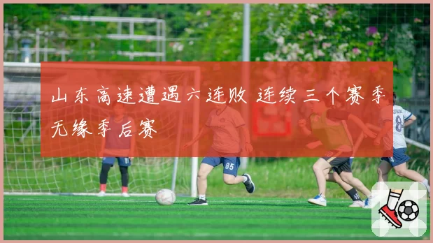 山东高速遭遇六连败 连续三个赛季无缘季后赛