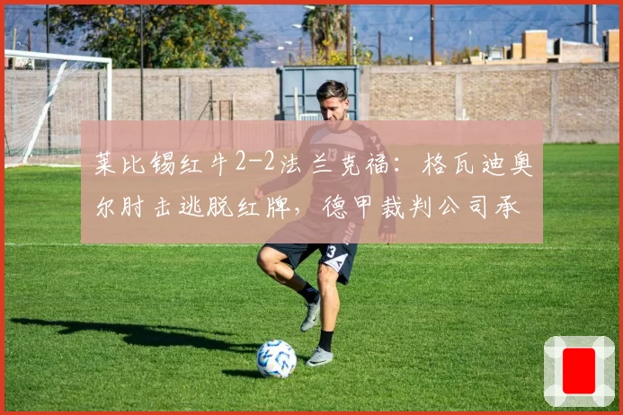 莱比锡红牛2-2法兰克福：格瓦迪奥尔肘击逃脱红牌，德甲裁判公司承认失误