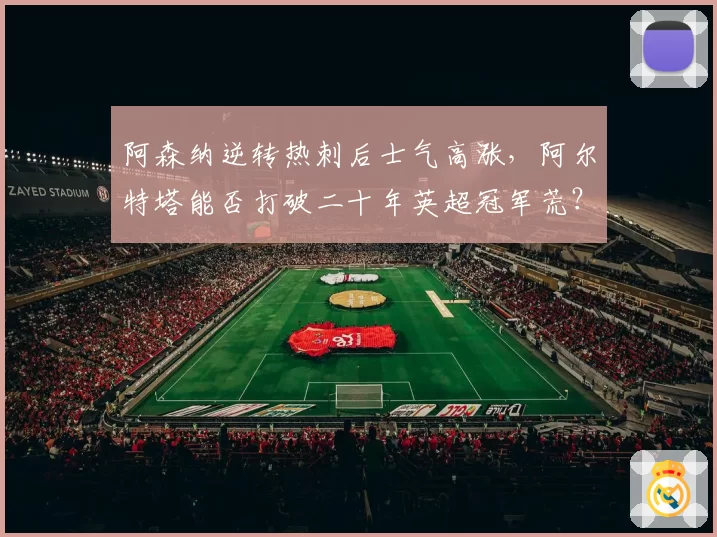 阿森纳逆转热刺后士气高涨，阿尔特塔能否打破二十年英超冠军荒？