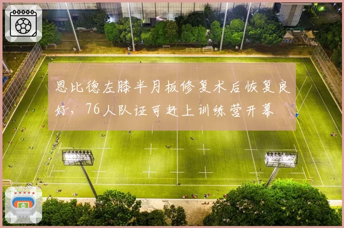 恩比德左膝半月板修复术后恢复良好，76人队证可赶上训练营开幕