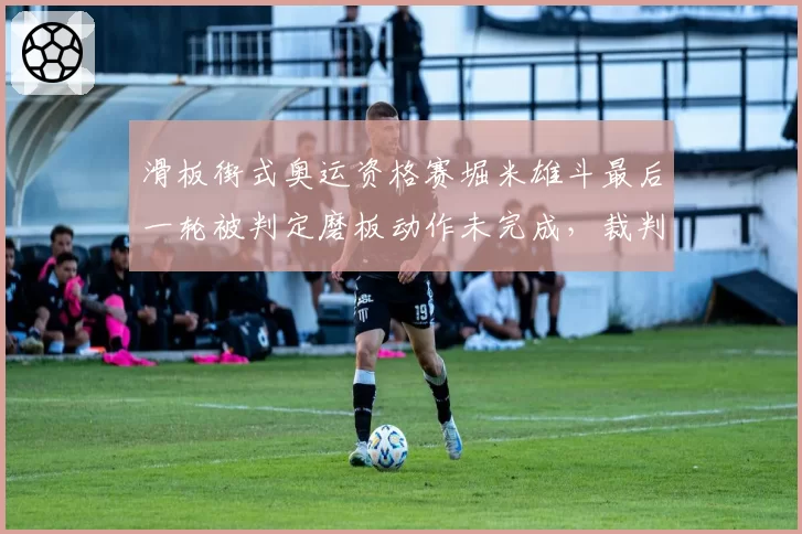 滑板街式奥运资格赛堀米雄斗最后一轮被判定磨板动作未完成,裁判遭全场嘘声