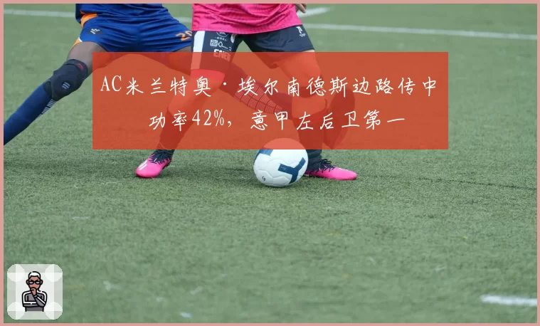 AC米兰特奥·埃尔南德斯边路传中成功率42%，意甲左后卫第一
