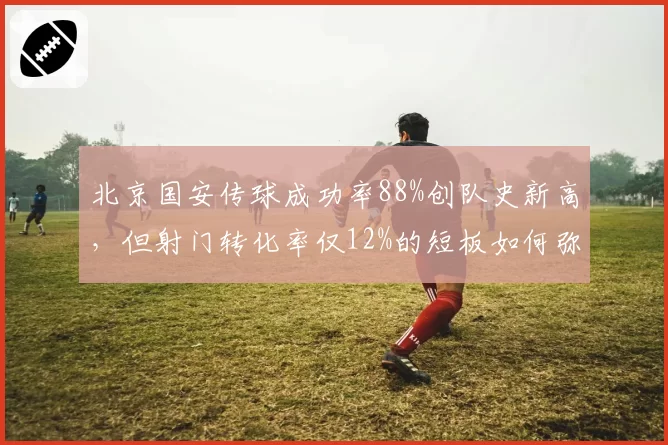 北京国安传球成功率88%创队史新高，但射门转化率仅12%的短板如何弥补？