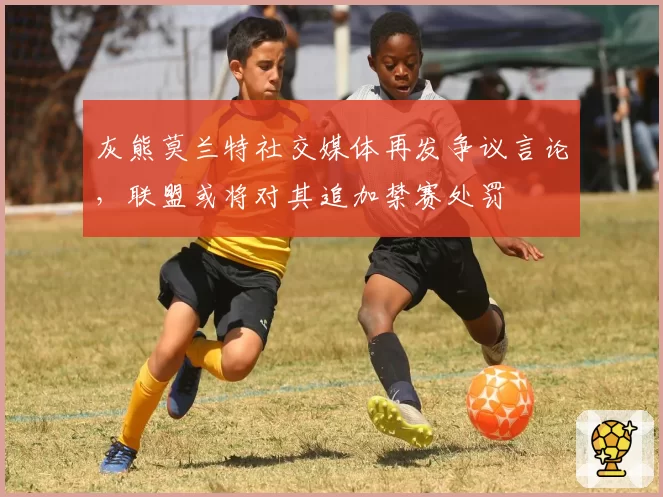 灰熊莫兰特社交媒体再发争议言论,联盟或将对其追加禁赛处罚