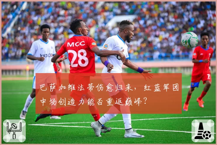 巴萨加维法蒂伤愈归来,红蓝军团中场创造力能否重返巅峰?