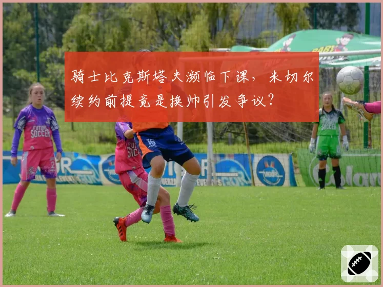 骑士比克斯塔夫濒临下课，米切尔续约前提竟是换帅引发争议？